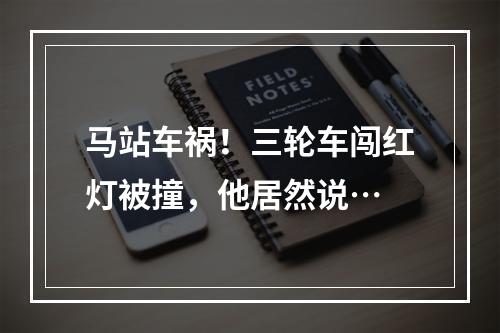 马站车祸！三轮车闯红灯被撞，他居然说…