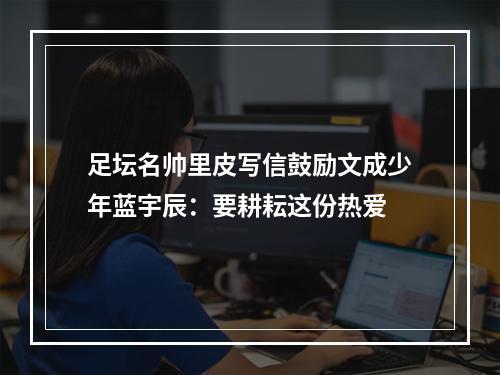 足坛名帅里皮写信鼓励文成少年蓝宇辰：要耕耘这份热爱
