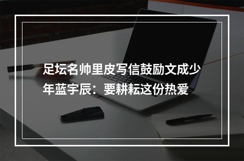 足坛名帅里皮写信鼓励文成少年蓝宇辰：要耕耘这份热爱