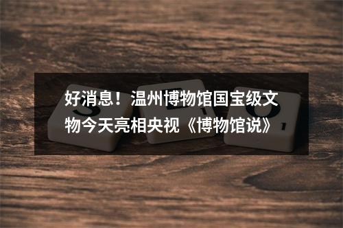 好消息！温州博物馆国宝级文物今天亮相央视《博物馆说》