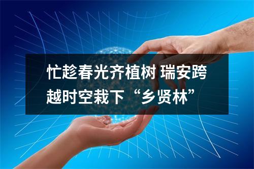 忙趁春光齐植树 瑞安跨越时空栽下“乡贤林”