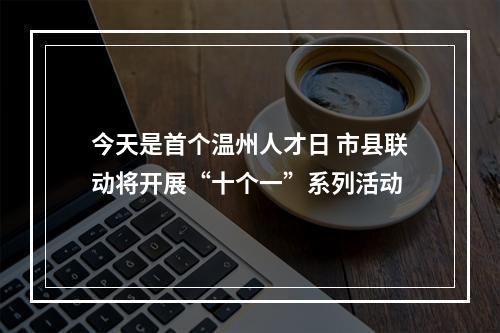 今天是首个温州人才日 市县联动将开展“十个一”系列活动
