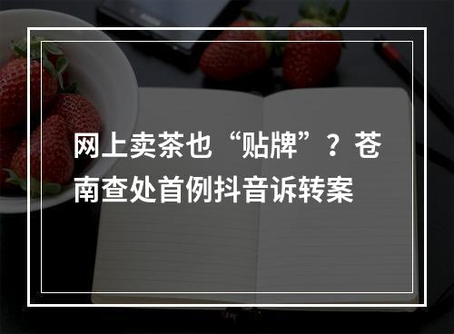 网上卖茶也“贴牌”？苍南查处首例抖音诉转案