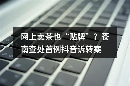 网上卖茶也“贴牌”？苍南查处首例抖音诉转案