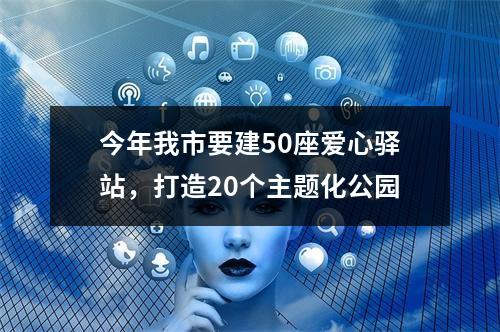 今年我市要建50座爱心驿站，打造20个主题化公园