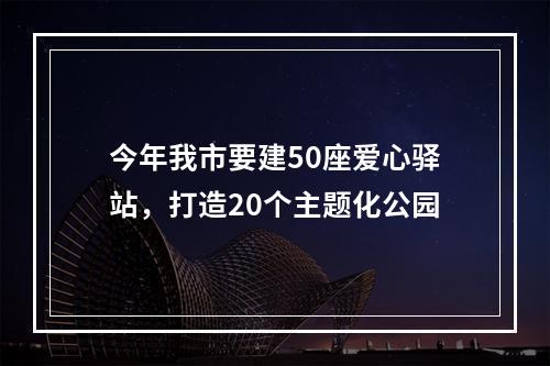 今年我市要建50座爱心驿站，打造20个主题化公园