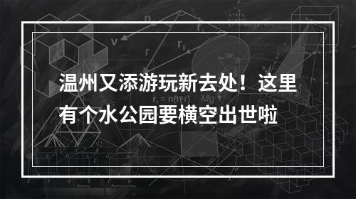 温州又添游玩新去处！这里有个水公园要横空出世啦