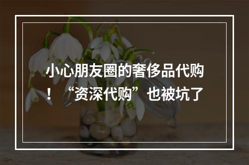 小心朋友圈的奢侈品代购！“资深代购”也被坑了