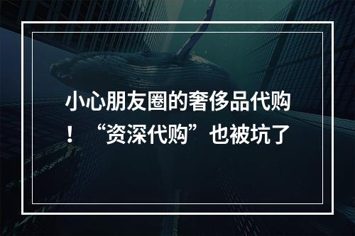小心朋友圈的奢侈品代购！“资深代购”也被坑了