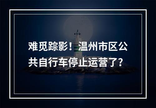 难觅踪影！温州市区公共自行车停止运营了？