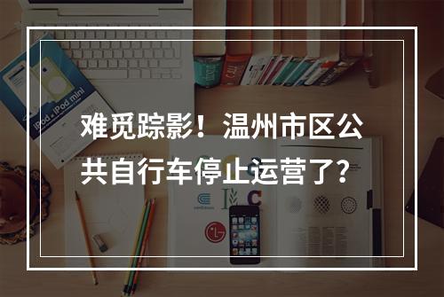 难觅踪影！温州市区公共自行车停止运营了？