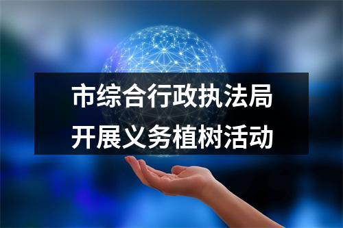 市综合行政执法局开展义务植树活动
