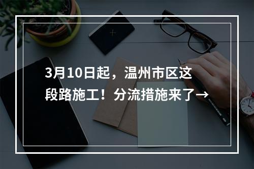 3月10日起，温州市区这段路施工！分流措施来了→