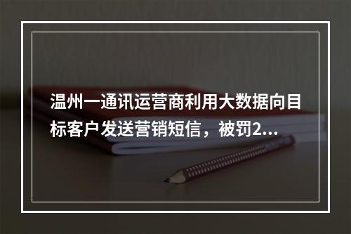 温州一通讯运营商利用大数据向目标客户发送营销短信，被罚2.9万