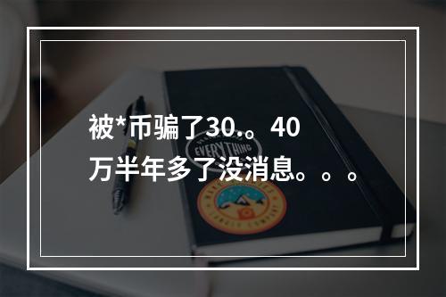 被*币骗了30.。40万半年多了没消息。。。
