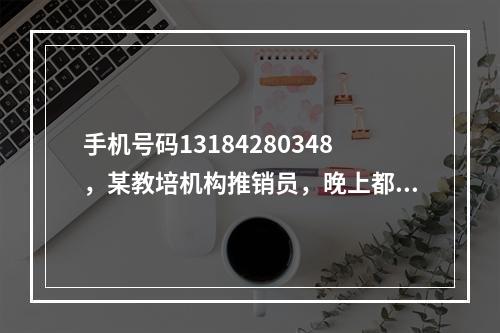 手机号码13184280348，某教培机构推销员，晚上都九点多了还打推销电话骚扰客户