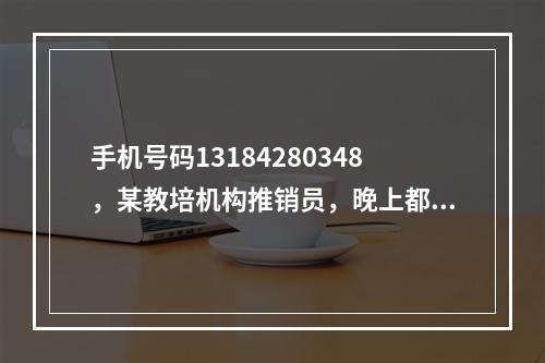手机号码13184280348，某教培机构推销员，晚上都九点多了还打推销电话骚扰客户