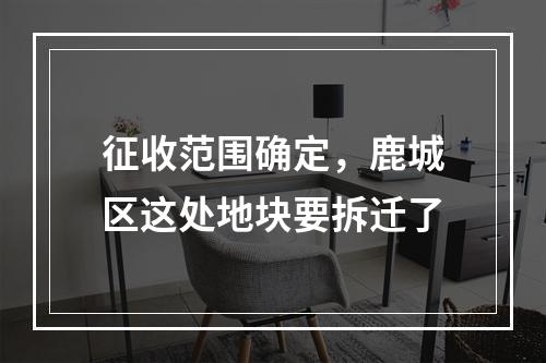 征收范围确定，鹿城区这处地块要拆迁了