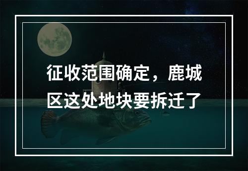 征收范围确定，鹿城区这处地块要拆迁了