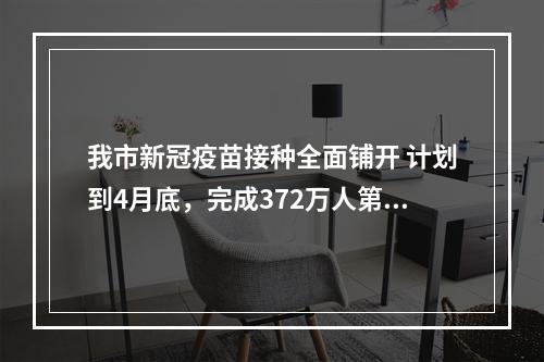 我市新冠疫苗接种全面铺开 计划到4月底，完成372万人第1针剂接种
