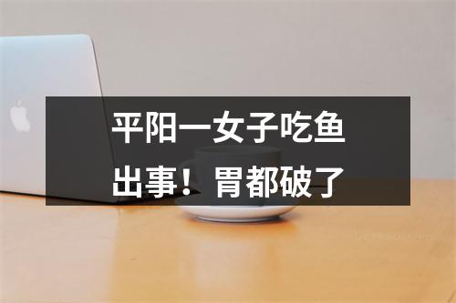 平阳一女子吃鱼出事！胃都破了