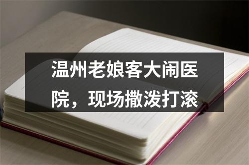 温州老娘客大闹医院，现场撒泼打滚