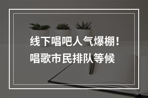 线下唱吧人气爆棚！唱歌市民排队等候
