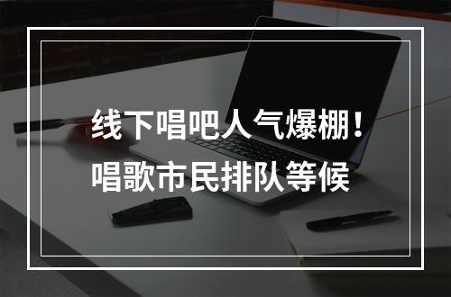 线下唱吧人气爆棚！唱歌市民排队等候