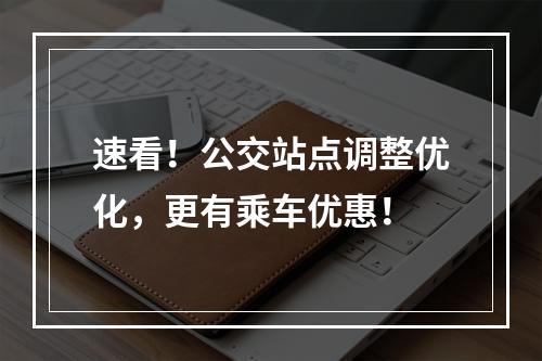 速看！公交站点调整优化，更有乘车优惠！