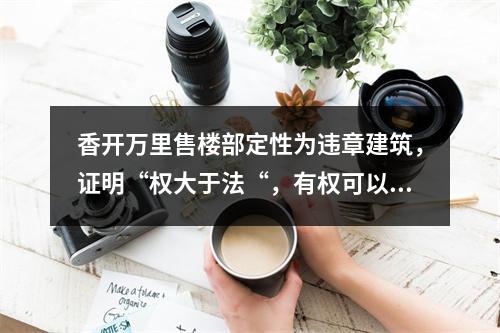 香开万里售楼部定性为违章建筑，证明“权大于法“，有权可以为所欲为