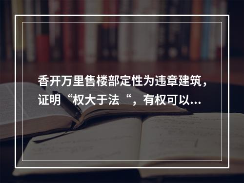香开万里售楼部定性为违章建筑，证明“权大于法“，有权可以为所欲为