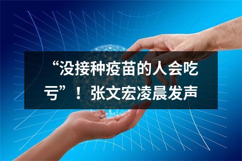 “没接种疫苗的人会吃亏”！张文宏凌晨发声