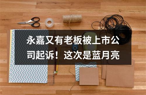 永嘉又有老板被上市公司起诉！这次是蓝月亮