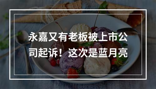 永嘉又有老板被上市公司起诉！这次是蓝月亮