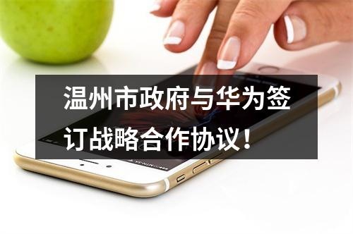 温州市政府与华为签订战略合作协议！