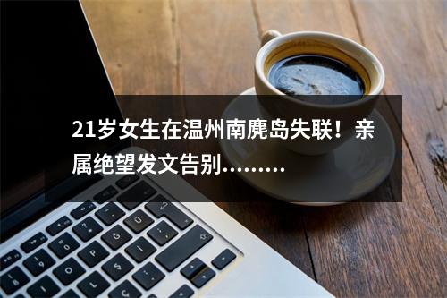 21岁女生在温州南麂岛失联！亲属绝望发文告别......南麂岛，莫让悲剧重演