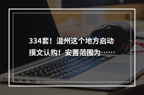 334套！温州这个地方启动摸文认购！安置范围为……