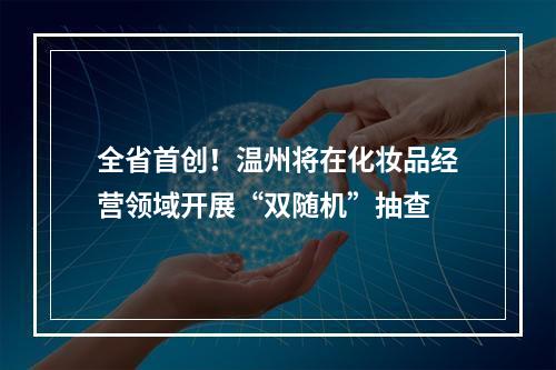 全省首创！温州将在化妆品经营领域开展“双随机”抽查