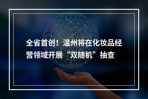 全省首创！温州将在化妆品经营领域开展“双随机”抽查