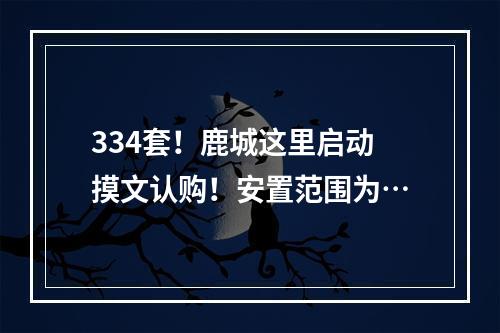 334套！鹿城这里启动摸文认购！安置范围为…
