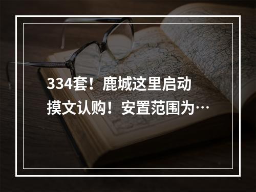 334套！鹿城这里启动摸文认购！安置范围为…