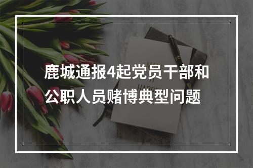 鹿城通报4起党员干部和公职人员赌博典型问题