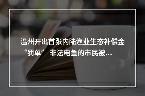 温州开出首张内陆渔业生态补偿金“罚单” 非法电鱼的市民被要求放流花鲢鱼500余尾