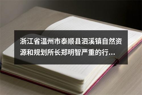 浙江省温州市泰顺县泗溪镇自然资源和规划所长郑明智严重的行政不作为、乱作为、不履职