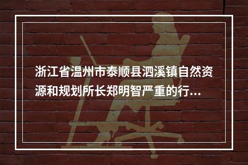 浙江省温州市泰顺县泗溪镇自然资源和规划所长郑明智严重的行政不作为、乱作为、不履职