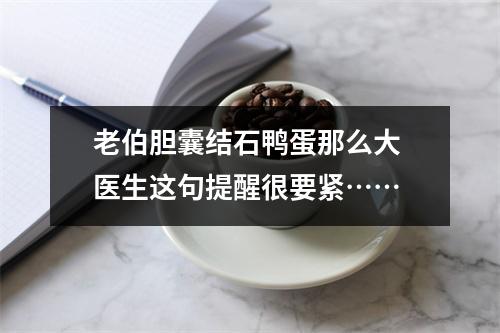 老伯胆囊结石鸭蛋那么大 医生这句提醒很要紧……