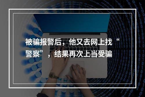 被骗报警后，他又去网上找“警察”，结果再次上当受骗