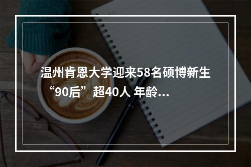 温州肯恩大学迎来58名硕博新生 “90后”超40人 年龄最大的是他