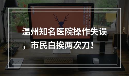 温州知名医院操作失误，市民白挨两次刀！