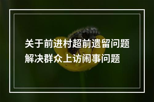 关于前进村超前遗留问题解决群众上访闹事问题